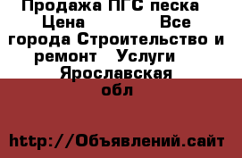 Продажа ПГС песка › Цена ­ 10 000 - Все города Строительство и ремонт » Услуги   . Ярославская обл.